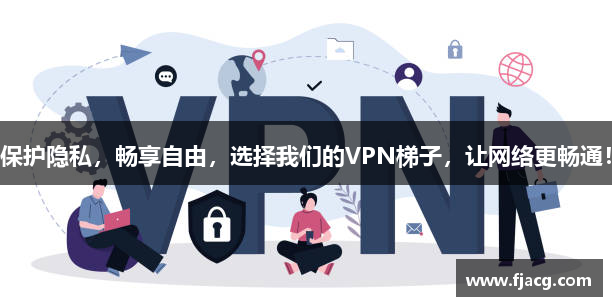 保护隐私，畅享自由，选择我们的VPN梯子，让网络更畅通！